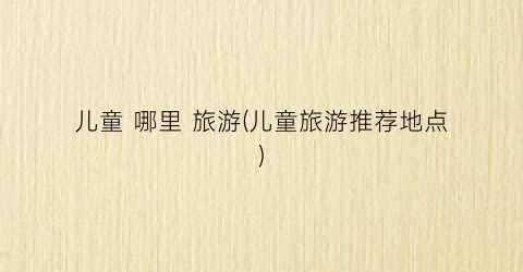 儿童 哪里 旅游(儿童旅游推荐地点)